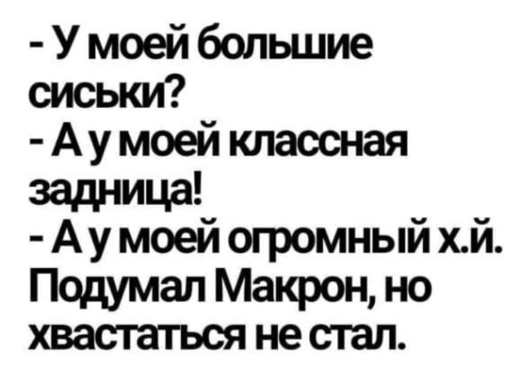 - У моей большие сиськи?
- А у моей классная задница!
- А у моей огромный х.й. Подумал Макрон, но хвастаться не стал.