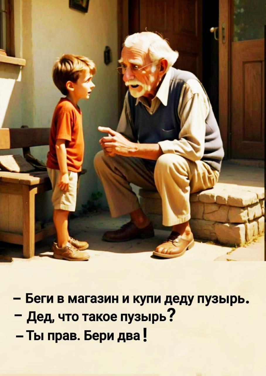 – Беги в магазин и купи деду пузырь.
– Дед, что такое пузырь?
– Ты прав. Бери два !