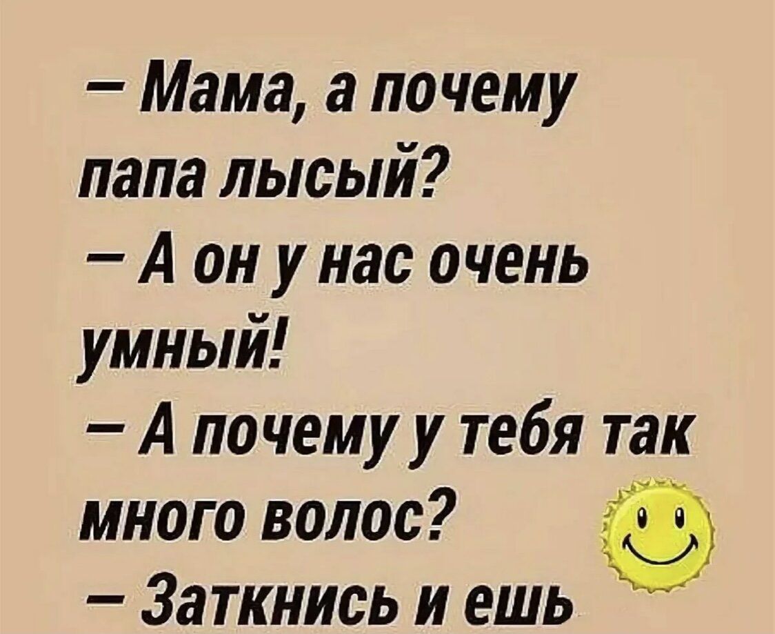 Мама а почему папа лысый А он у нас очень умный А почему у тебя так много волос Заткнись и ешь