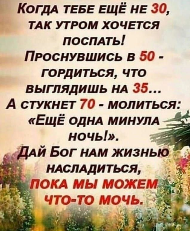 КОГДА ТЕБЕ ЕЩЁ НЕ 30 ТАК утром хочЕтся поспдть Проснувшись в 50 гордиться что выглядишь НА 35 А стукнвт 70 молиться ЕЩЁ ОДНА минум ночь ДАЙ Бог ндм жизнью ндсллдиться ПОКА мы г жай _ что то ючь __