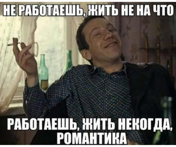 НЕ РАБОТАЕШЬ, ЖИТЬ НЕ НА ЧТО / РАБОТАЕШЬ, ЖИТЬ НЕКОГДА, РОМАНТИКА