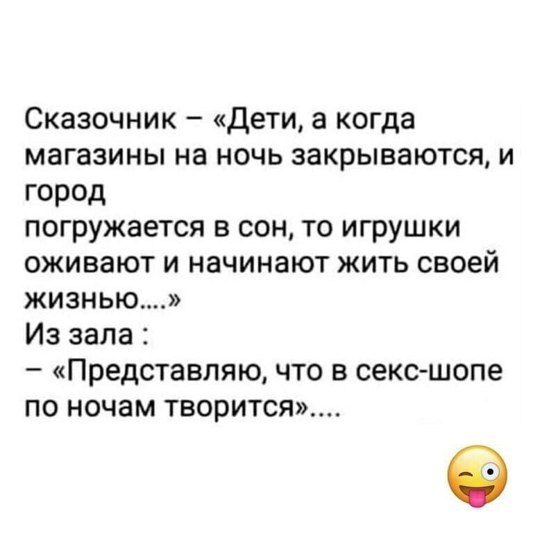 Сказочник – «Дети, а когда магазины на ночь закрываются, и город погружается в сон, то игрушки оживают и начинают жить своей жизнью...» Из зала : – «Представляю, что в секс-шопе по ночам творится»....