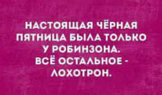 НАСТОЯЩАЯ ЧЁРНАЯ ПЯТНИЦА БЫЛА ТОЛЬКО У РОБИНЗОНА. ВСЁ ОСТАЛЬНОЕ - ЛОХОТРОН.