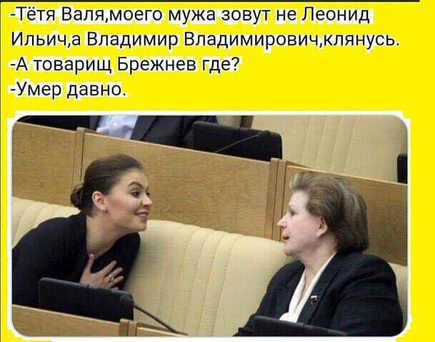 -Тётя Валя, моего мужа зовут не Леонид Ильич, а Владимир Владимирович, клянусь.
-А товарищ Брежнев где?
-Умер давно.