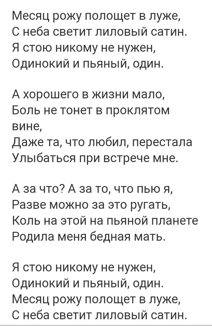 Месяц рожу полощет в луже С неба светит лиловый сатин Я стою никому не нужен Одинокий и пьяный один А хорошего в жизни мало Боль не тонет в проклятом вине Даже та что любил перестала Улыбаться при встрече мне А за что А за то что пью я Разве можно за это ругать Коль на этой на пьяной планете Родила меня бедная мать Я стою никому не нужен Одинокий и пьяный один Месяц рожу полощет в луже С неба свет