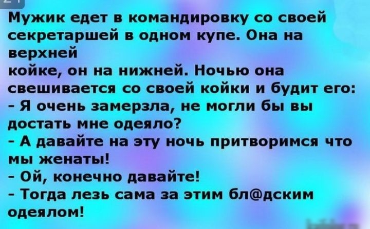 _ Мужик едет в командировку со своей секретаршей в одном купе Она на верхней койке он на нижней Ночью она свешивается со своей койки и будит его Я очень замерзла не могли бы вы достать мне одеяло А давайте на эту ночь притворимсв что мы женаты Ой конечно давайте Тогда лезь сама за этим 6лдским одеялом