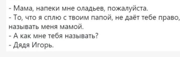 Мама напеки мне оладьев пожалуйста То что я сплю с твоим папой не даёт тебе право называть меня мамой А как мне тебя называть Дядя Игорь