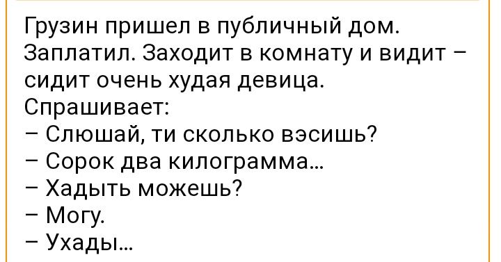 Грузин пришел в публичный дом Заплатил Заходит в комнату и видит сидит очень худая девица Спрашивает Слюшай ти сколько вэсишь Сорок два килограмма Хадыть можешь Могу Ухады