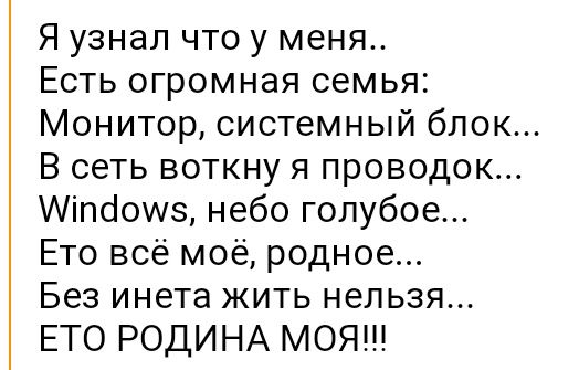 Я узнал что у меня Есть огромная семья Монитор системный блок В сеть воткну я проводок Аіпсіоиз небо голубое Ето всё моё родное Без инета жить нельзя ЕТО РОДИНА МОЯ
