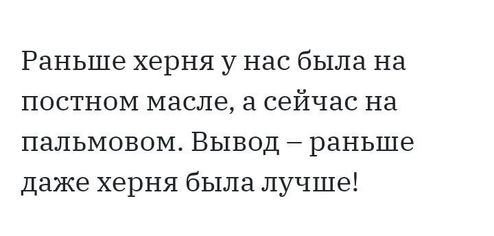 Раньше херня у нас была на постном масле а сейчас на пальмовом Вывод раньше даже херня была лучше