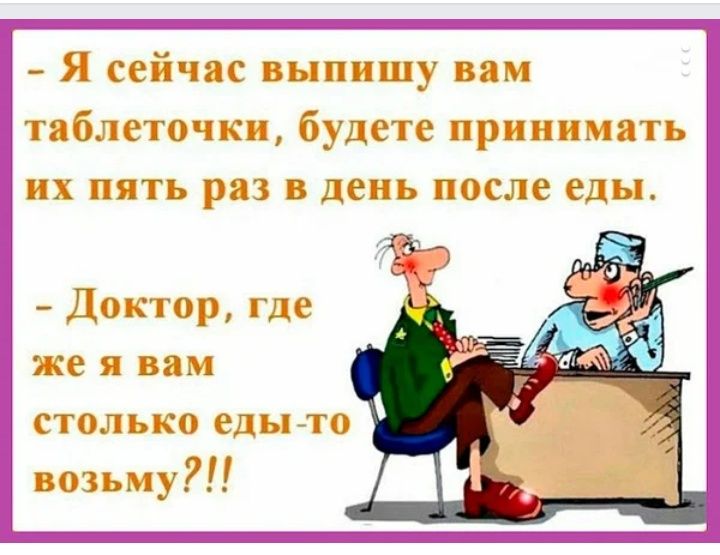 Я сейчас выпишу вам таблеточки будете принимать их пять раз в день после еды Доктор где же я вам столько еды _то возьму