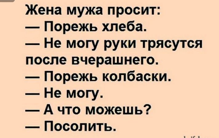 Жена мужа просит Порежь хлеба Не могу руки трясутся после вчерашнего Порежь колбаски Не могу А что можешь Посолить