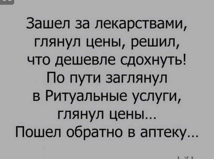 Зашел за лекарствами глянул цены решил что дешевле сдохнуть По пути заглянул в Ритуальные услуги глянул цены Пошел обратно в аптеку