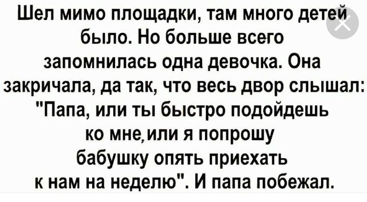 Шел мимо площадки там много детей было Но больше всего запомнилась одна девочка Она закричала да так что весь двор слышал Папа или ты быстро подойдешь ко мне или я попрошу бабушку опять приехать к нам на неделю И папа побежал