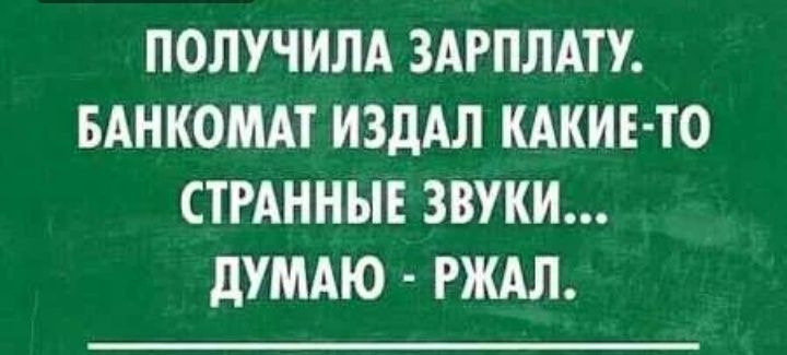 ПОЛУЧИЛА ЗАРПЛАТУ БАНКОМАТ ИЗДАЛ КАКИЕ ТО СТРАННЫЕ ЗВУКИ дУМАЮ РЖАЛ