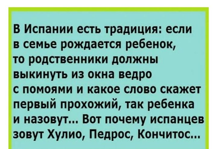 В Испании есть традиция если в семье рождается ребенок то родственники должны выкинуть из окна ведро с помоями и какое слово скажет первый прохожий так ребенка и назовут Вот почему испанцев зовут Хулио Педрос Кончитос