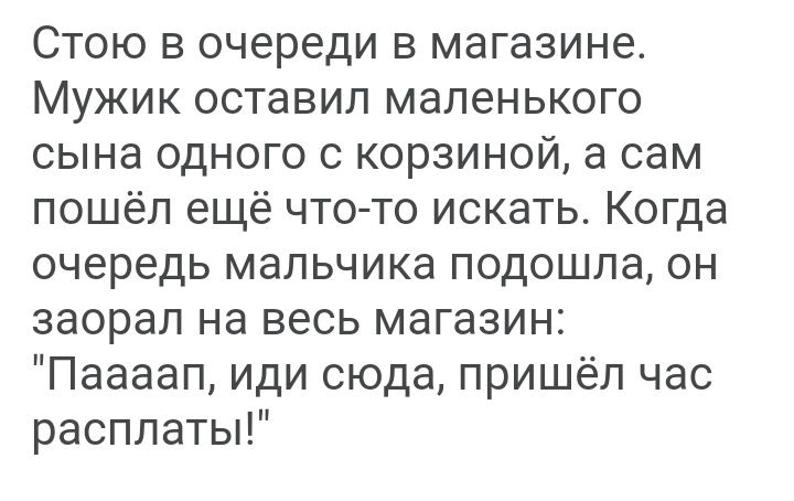 Стою в очереди в магазине Мужик оставил маленького сына одного с корзиной а сам пошёл ещё что то искать Когда очередь мальчика подошла он заорал на весь магазин Паааап иди сюда пришёл час расплаты