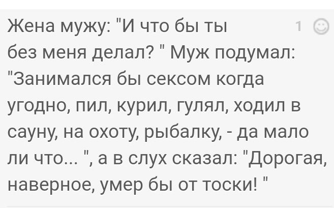 Жена мужу И что бы ты без меня делал Муж подумал Занимался бы сексом когда угодно пил курил гулял ходил в сауну на охоту рыбалку да мало ли что а в слух сказал Дорогая наверное умер бы от тоски
