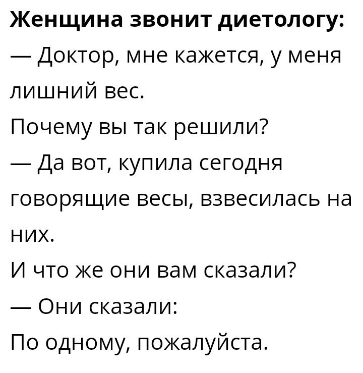 Женщина звонит диетологу Доктор мне кажется у меня лишний вес Почему вы так решили Да вот купила сегодня ГОВОРЯЩИЕ ВЕСЫ ВЗВЕСИЛЭСЬ Нд НИХ И что же они вам сказали Они сказали По одному пожалуйста