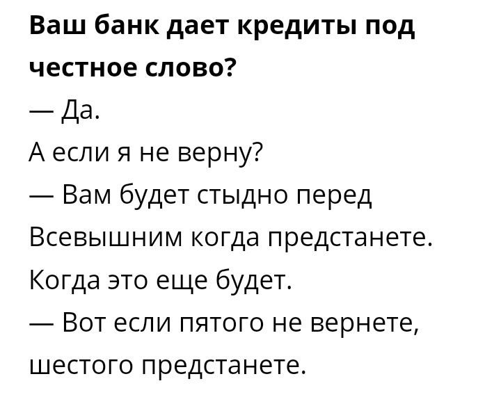 Ваш банк дает кредиты под честное слово Да А если я не верну Вам будет стыдно перед Всевышним когда предстанете Когда это еще будет Вот если пятого не вернете шестого предстанете