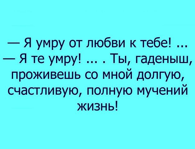 Я умру от любви к тебе Я те умру Ты гаденыш проживешь со мной долгую счастливую полную мучений жизнь