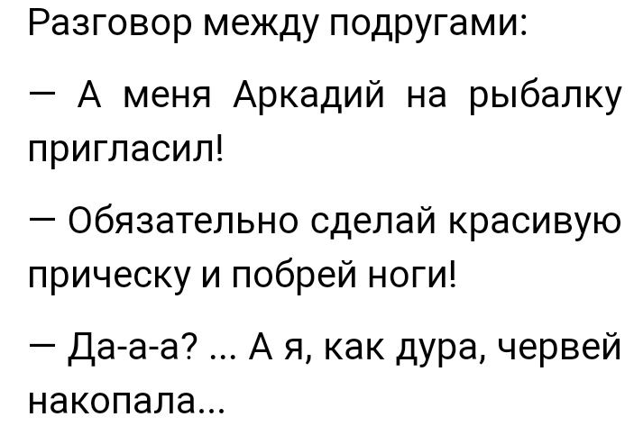 Разговор между подругами А меня Аркадий на рыбалку пригласил Обязательно сделай красивую прическу и побрей ноги Да а а А я как дура червей накопала