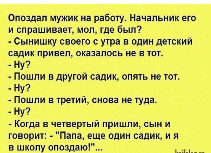Опоздап мужик на работу Начальник его и спрашивает мол где был Сынишку своего с утра в один детский садик привел оказалось не в тот Ну Пошли в другой садик опять не тот Ну Пошли в третий снова не туда Ну Когда в четвертый пришли сын и говорит Папа еще один садик и я в школу опоздаю 111 __