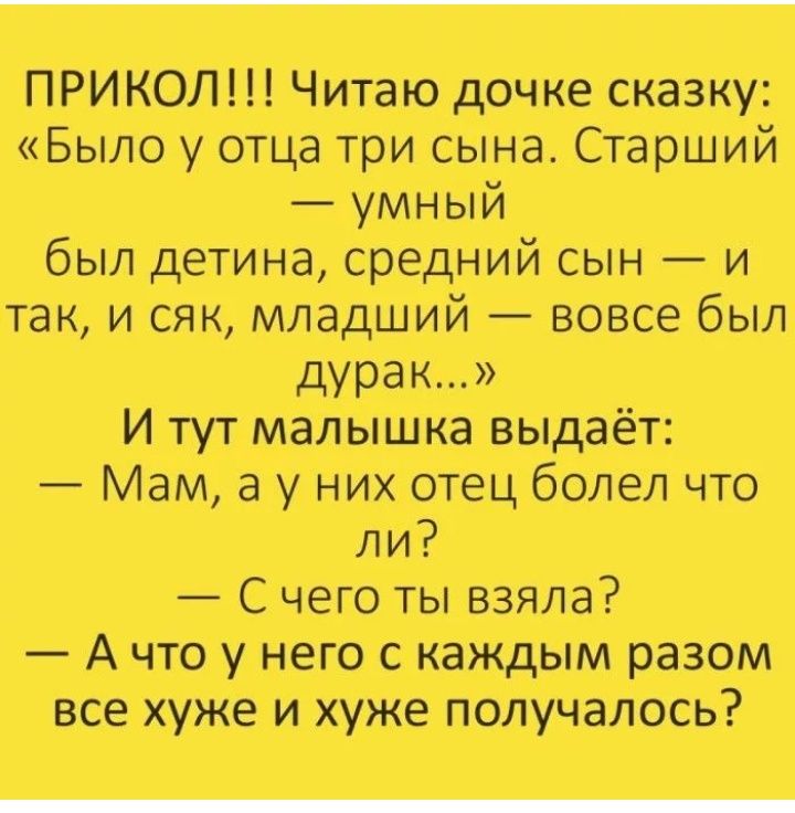 ПРИКОЛ Читаю дочке сказку Было у отца три сына Старший умный был детина средний сын и так и сяк младший вовсе был дурак И тут малышка выдаёт Мам а у них отец болел что ли С чего ты взяла А что у него с каждым разом все хуже и хуже получалось