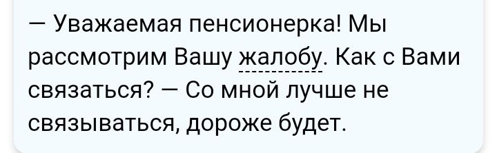 Уважаемая пенсионерка Мы рассмотрим Вашу жалоб_ Как с Вами связаться Со мной лучше не связываться дороже будет