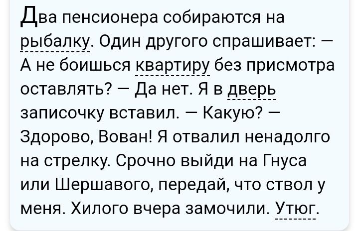 Два пенсионера собираются на рыбалку Один другого спрашивает оставлять Да нет Я в две в записочку вставил Какую Здорово Вован Я отвалил ненадолго на стрелку Срочно выйди на Гнуса или Шершавого передай что ствол у меня Хилого вчера замочили У г