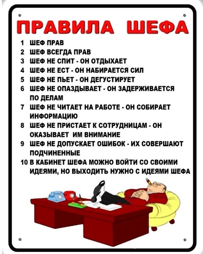 ПНЮ Ні Ш д ШЕФ ПРАВ ШЕФ ВСЕГДА ПРАВ ШЕФ НЕ спит ОН ОТДЫХАЕТ ШЕФ НЕ Ест ОН НАБИРАЕТСЯ сип ШЕФ НЕ ПЪЕТ ОН дЕГУСТИРУЕт ШЕФ НЕ ОПАЗДЫВАЕТ ОН ЗАДЕРЖИВАЕТСЯ по дЕПАМ ШЕФ НЕ ЧИТАЕТ НА РАБОТЕ он СОБИРАЕТ ИНФОРМАЦИЮ ШЕФ НЕ ПРИОТАЕТ СОТРУДНИЦАМ ОН ОКАЗЫВАЕТ им ВНИМАНИЕ ШЕФ НЕ дОПУСКАЕТ ОШИБОК их СОБЕРШАЮТ ПОДЧИНЕНННЕ 10 В КАБИНЕТ ШЕФА МОЖНО Войти со своими ИдЕями Н выходить НУЖНО с ИДЕЯМИ ШЕФА
