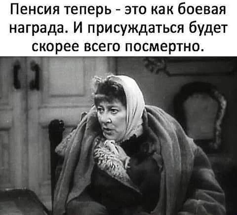 Пенсия теперь это как боевая награда И присуждаться будет скорее всего посмертно г