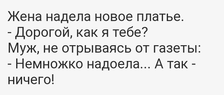 Жена надела новое платье Дорогой как я тебе Муж не отрываясь от газеты Немножко надоела А так ничего
