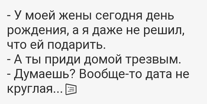 У моей жены сегодня день рождения а я даже не решил что ей подарить А ты приди домой трезвым Думаешь Вообще то дата не круглая