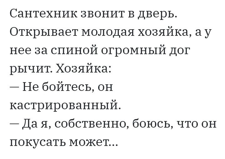 Сантехник звонит в дверь Открывает молодая хозяйка а у нее за спиной огромный дог рычит Хозяйка Не бойтесь он кастрированный Да я собственно боюсь что он покусать может