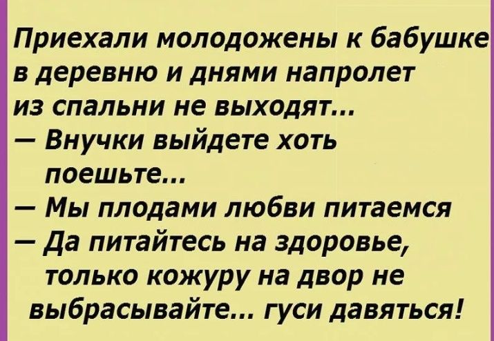 Приехали молодожены к бабушке в деревню и днями напролет из спальни не выходят Внучки выйдете хоть поешьте Мы плодами любви питаемся Да питайтесь на здоровье только кожуру на двор не выбрасывайте гуси давяться