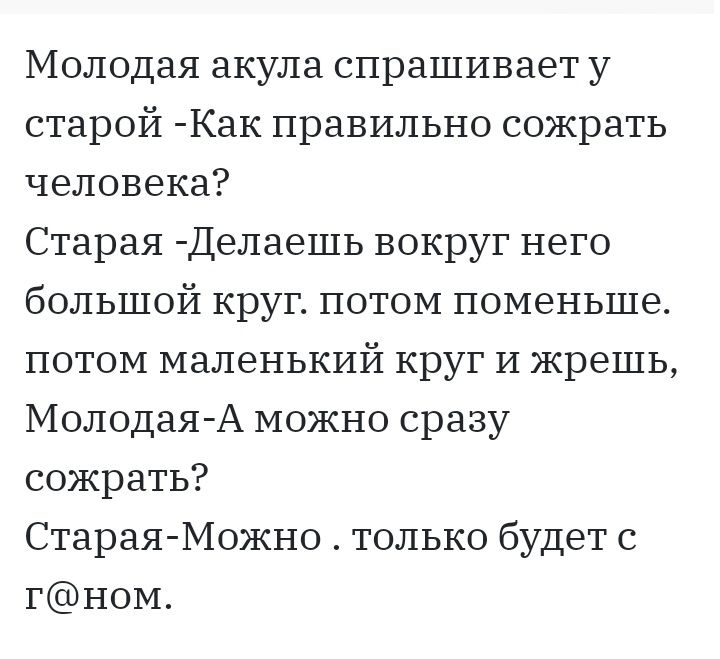 Молодая акула спрашивает у старой Как правильно сожрать человека Старая Делаешь вокруг него большой круг потом поменьше потом маленький круг И жрешь Молодая А можно сразу сожрать Старая Можно только будет с гН0М