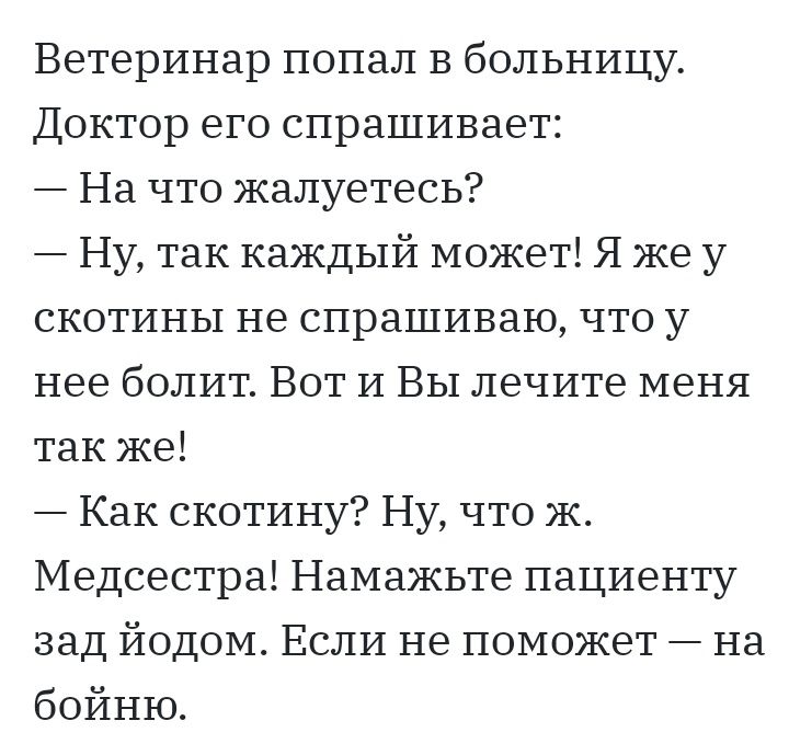Ветеринар попал в больницу Доктор его спрашивает На что жалуетесь Ну так каждый может Я же у скотины не спрашиваю что у нее болит Вот И Вы лечите меня так же Как скотину Ну что ж Медсестра Намажьте пациенту зад йодом Если не поможет на бойню