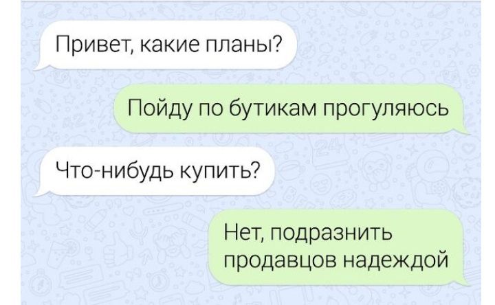 Привет какие планы Пойду по бутикам прогупяюсь Что нибудь купить Нет подразнить продавцов надеждой