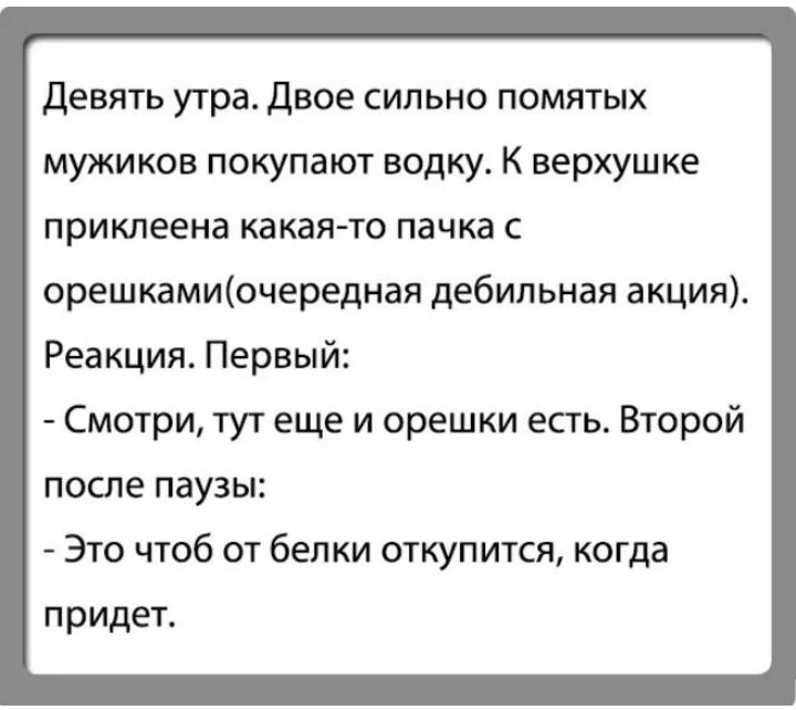 Девять утра двое сильно помятых мужиков покупают водку К верхушке приклеена какая то пачка с орешкамиочередная дебильная акция Реакция Первый Смотри тут еще и орешки есть Второй после паузы Это чтоб от белки откупится когда придет