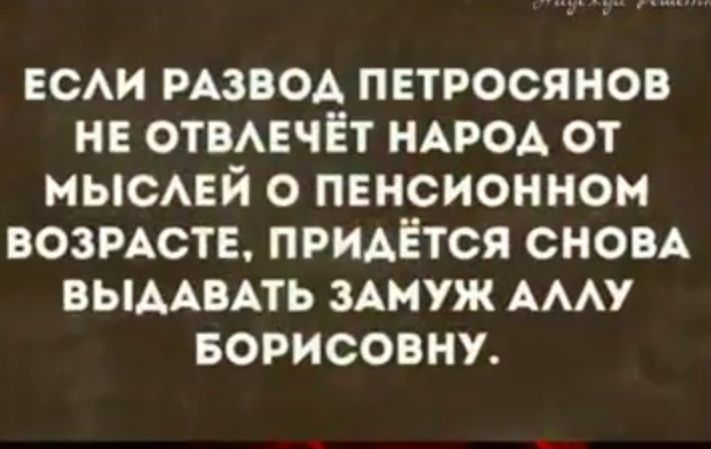 ЕСЛИ РАЗВОД ПЕТРОСЯНОВ НЕ ОТВЛЕЧЁТ НАРОД ОТ МЫСЛЕЙ ПЕНСИОННОМ Тек 1 7Кез И 0 1 17 УЧ 3 Кез Же 1 о УЛ ВЫДАВАТЬ ЗАМУЖ АЛЛУ Те 1 Те1е ТЬД