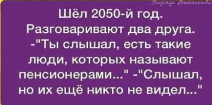 Шёл 2050 й год Разговаривают два друга Ты слышал есть такие люди которых называют пенсионерами Слышал но их ещё никто не видел