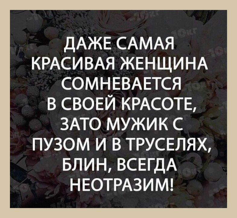 ДАЖЕ САМАЯ КРАСИВАЯ ЖЕНЩИНА СОМНЕВАЕТСЯ В СВОЕЙ КРАСОТЕ ЗАТО МУЖИК С ПУЗОМ И В ТРУСЕЛЯХ БЛИН ВСЕГДА НЕОТРАЗИМ