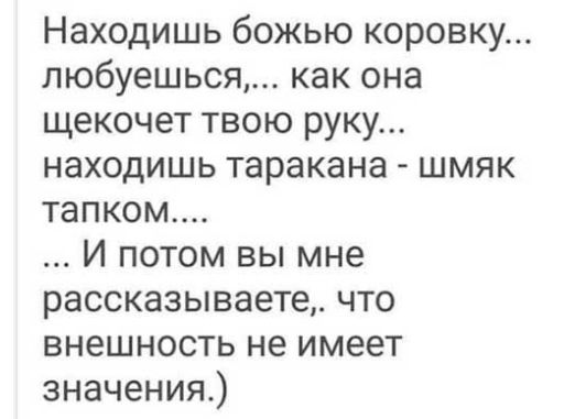 Находишь божью коровку любуешься как она щекочет твою руку находишь таракана шмяк тапком И потом вы мне рассказываете что внешность не имеет значения