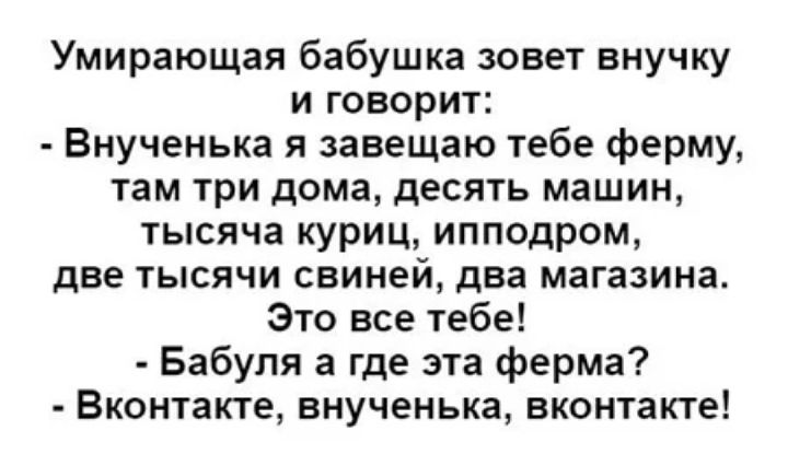 Умирающая бабушка зовет внучку и говорит Внученька я завещаю тебе ферму там три дома десять машин тысяча куриц ипподром две тысячи свиней два магазина Это все тебе Бабуля а где эта ферма Вконтакте внученька вконтакте