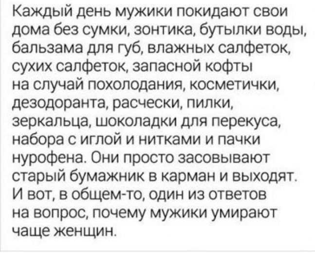 Каждый день мужики покидают свои дома без сумки зонтика бутылки воды бальзама для губ влажных салфеток сухих салфеток запасной кофты на случай похолодания косметички дезодоранта расчески пилки зеркальца шоколадки для перекуса набора с иглой и нитками и пачки нурофена Они просто засовывают старый бумажник в карман и выходят И вот в общем то один из ответов на вопрос почему мужики умирают чаще женщи