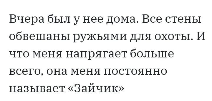 Вчера был у нее дома Все стены обвешаны ружьями для охоты И что меня напрягает больше всего она меня постоянно называет Зайчик