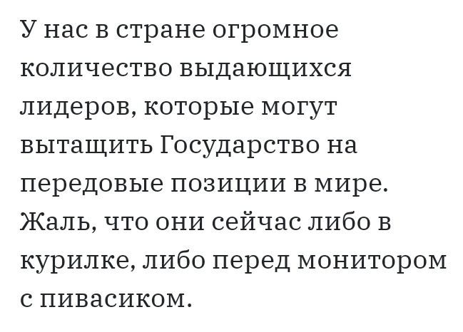 У нас в стране огромное количество выдающихся лидеров которые могут вытащить Государство на передовые позиции в мире Жаль что они сейчас либо в курилке либо перед монитором с пивасиком