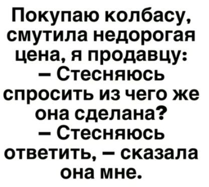Покупаю колбасу смутила недорогая цена я продавцу Стесняюсь спросить из чего же она сделана Стесняюсь ответить сказала она мне