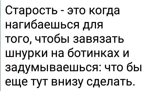 Старость это когда нагибаешься для того чтобы завязать шнурки на ботинках и задумываешься что бы еще тут внизу сделать